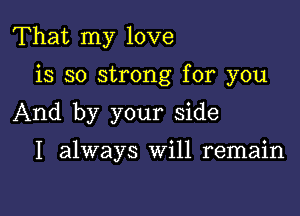 That my love

is so strong for you

And by your side

I always Will remain