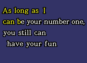 As long as I

can be your number one,

you still can

have your f un