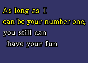 As long as I

can be your number one,

you still can

have your f un