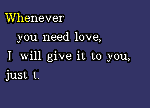 Whenever

you need love,

I Will give it to you,

just I