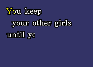 You keep

your other girls
until yo