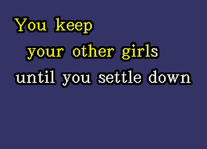 You keep

your other girls

until you settle down