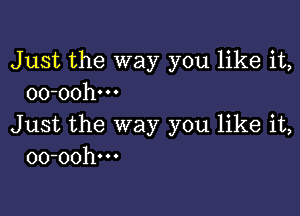 Just the way you like it,
oo-oohm

Just the way you like it,
oo-oohm