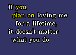 If you
plan on loving me
for a lifetime,

it doesn,t matter
What you do