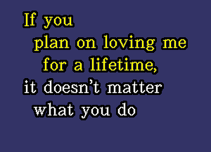 If you
plan on loving me
for a lifetime,

it doesn,t matter
What you do