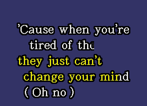 ,Cause when youTe
tired of thk.

they just can,t
change your mind

(Ohno)