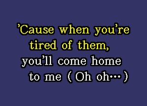 ,Cause When y0u re
tired of them,

you,11 come home
to me (Oh oh---)