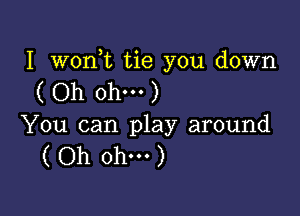 I wonk tie you down
( Oh ohm )

You can play around
( Oh ohm )