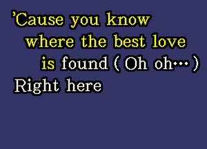 Cause you know
where the best love
is found ( Oh ohm)

Right here