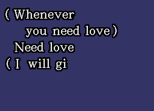 ( Whenever
you need love)
Need love

( I Will gi