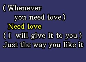 ( Whenever
you need love)
Need love

( I Will give it to you)
Just the way you like it