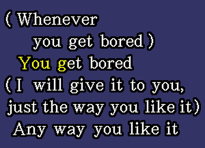 ( Whenever
you get bored)
You get bored

( I will give it to you,
just the way you like it)
Any way you like it