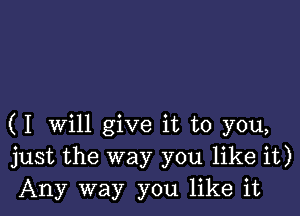 ( I will give it to you,
just the way you like it)
Any way you like it