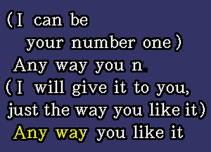 (I can be

your number one)
Any way you n
( I will give it to you,
just the way you like it)

Any way you like it I