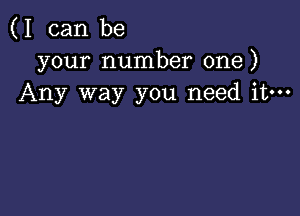 (I can be
your number one)
Any way you need it-