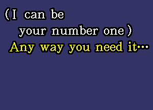 (I can be
your number one)
Any way you need it-