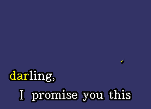 darling,

I promise you this