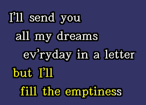 1,11 send you

all my dreams

exfryday in a letter
but F11

f ill the emptiness