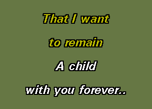 That I want

to remain

A child

with you fore ver. .