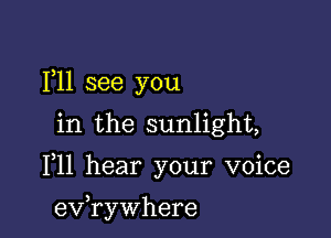 F11 see you

in the sunlight,

F11 hear your voice

3
ev rywhere