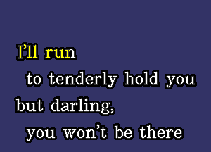 F11 run

to tenderly hold you

but darling,

you won,t be there