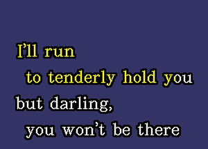 F11 run

to tenderly hold you

but darling,

you won,t be there