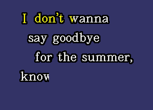 I d0n t wanna

say goodbye

for the summer,

know