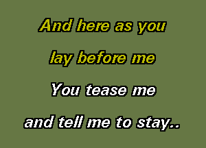 And here as you
lay before me

You tease me

and tell me to stay..