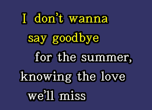 I donT wanna
say goodbye

for the summer,

knowing the love

we,ll miss