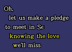 Oh,

let us make a pledge

to meet in Se
knowing the love

we,ll miss