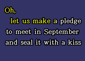 Oh,
let us make a pledge
to meet in September

and seal it With a kiss