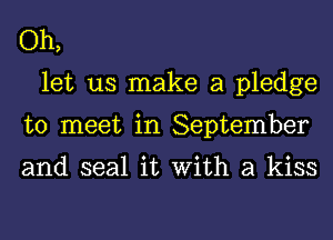 Oh,
let us make a pledge
to meet in September

and seal it With a kiss