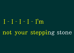 I-I-I-I-Ym

not your stepping stone