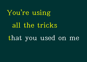 YouTe using

all the tricks

that you used on me