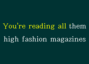 You,re reading all them

high f ashion magazines