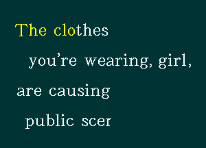 The clothes

you re wearing, girl,

are causing

public scer