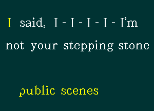 Isaid, I-I-I-I-Fm

not your stepping stone

public scenes