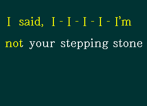 Isaid, I-I-I-I-Fm

not your stepping stone