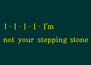 I-I-I-I-Ym

not your stepping stone