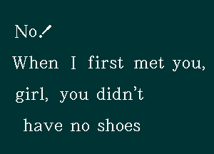 No!
When I first met you,

girl, you didn,t

have no shoes