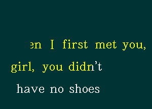 an I first met you,

girl, you didn,t

have no shoes