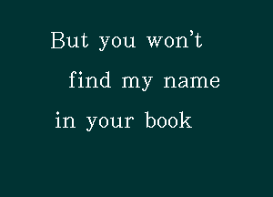 But you wonyt

f ind my name

in your book