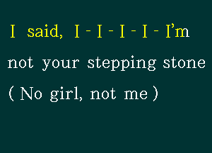 Isaid, I-I-I-I-Fm

not your stepping stone

( N0 girl, not me)