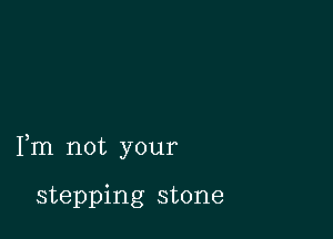 Fm not your

stepping stone