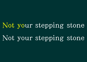 Not your stepping stone

Not your stepping stone