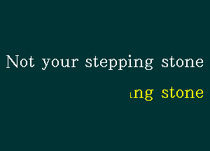 Not your stepping stone

lng stone