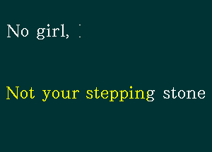 N0 girl, i

Not your stepping stone