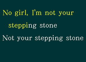 N0 girl, Fm not your

stepping stone

Not your stepping stone