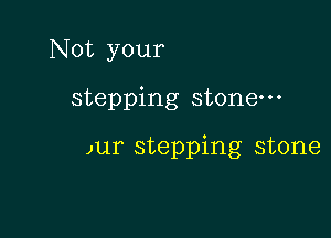 Not your

stepping stone

)ur stepping stone