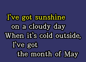 Fve got sunshine
on a cloudy day

When its cold outside,
Fve got
the month of May